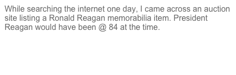 While searching the internet one day, I came across an auction site listing a Ronald Reagan memorabilia item. President Reagan would have been @ 84 at the time.

Read the full story behind the check . . .

Also, this link is interesting as well . . .